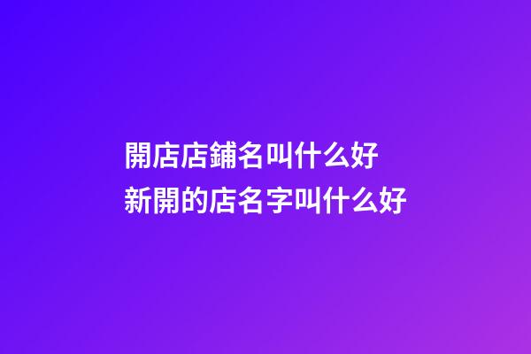 開店店鋪名叫什么好 新開的店名字叫什么好